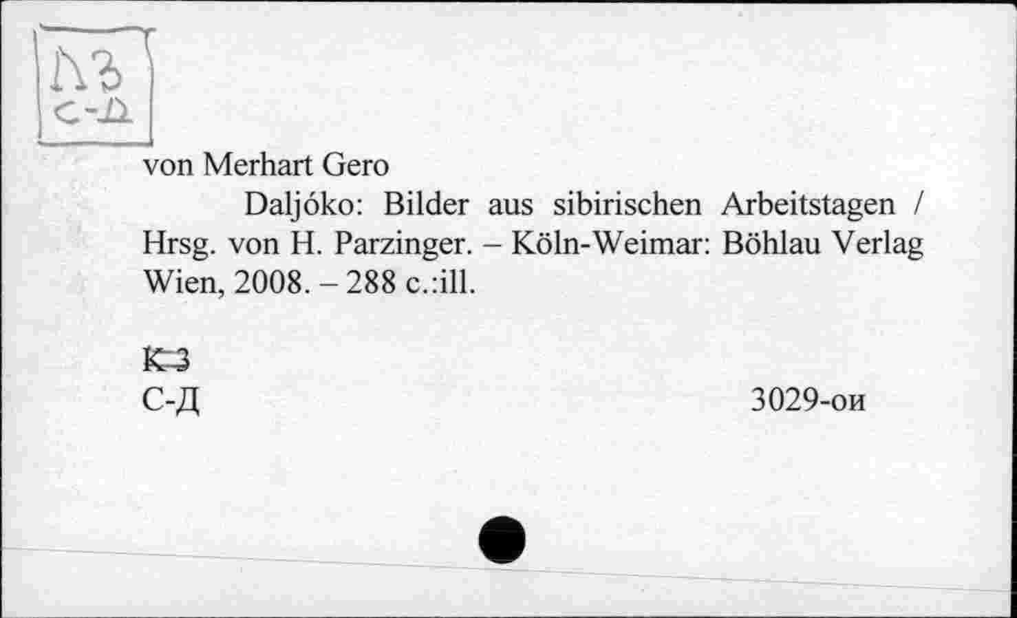 ﻿h?>
von Merhart Gero
Daljôko: Bilder aus sibirischen Arbeitstagen / Hrsg, von H. Parzinger. - Köln-Weimar: Böhlau Verlag Wien, 2008. - 288 c.:ill.
3029-ои